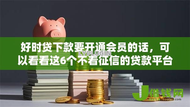好时贷下款要开通会员的话,可以看看这6个不看征信的贷款平台 好时贷下款要开通会员的话,可以看看这6个不看征信的贷款平台