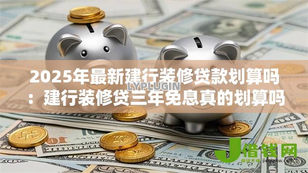 2025年最新建行装修贷款划算吗:建行装修贷三年免息真的划算吗 2025年最新建行装修贷款划算吗:建行装修贷三年免息真的划算吗