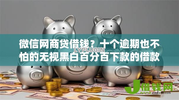 微信网商贷借钱？十个逾期也不怕的无视黑白百分百下款的借款app