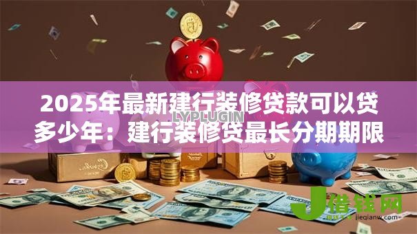 2025年最新建行装修贷款可以贷多少年:建行装修贷最长分期期限几年 2025年最新建行装修贷款可以贷多少年:建行装修贷最长分期期限几年