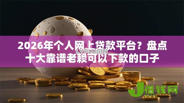 2026年个人网上贷款平台？盘点十大靠谱老赖可以下款的口子