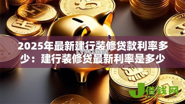 2025年最新建行装修贷款利率多少:建行装修贷最新利率是多少 2025年最新建行装修贷款利率多少:建行装修贷最新利率是多少