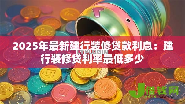 2025年最新建行装修贷款利息：建行装修贷利率最低多少
