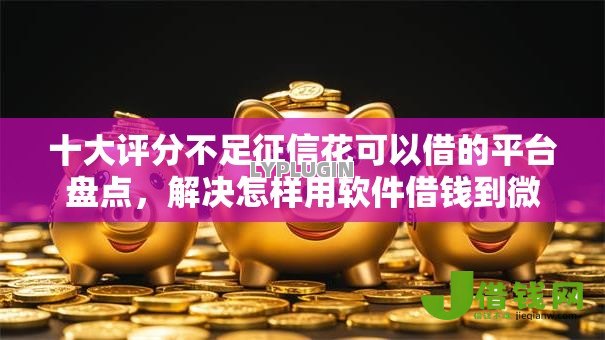 十大评分不足征信花可以借的平台盘点,解决怎样用软件借钱到微信的问题 十大评分不足征信花可以借的平台盘点,解决怎样用软件借钱到微信的问题