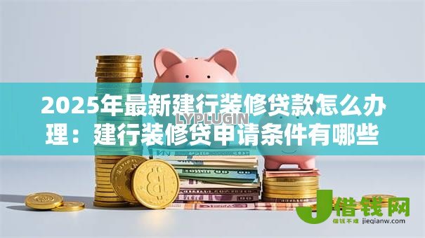 2025年最新建行装修贷款怎么办理:建行装修贷申请条件有哪些 2025年最新建行装修贷款怎么办理:建行装修贷申请条件有哪些