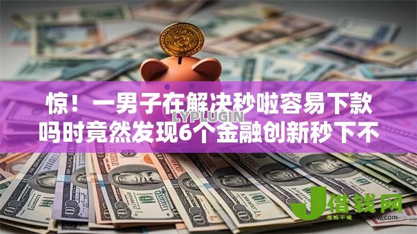 惊!一男子在解决秒啦容易下款吗时竟然发现6个金融创新秒下不要芝麻分的平台,事后分享了出来 惊!一男子在解决秒啦容易下款吗时竟然发现6个金融创新秒下不要芝麻分的平台,事后分享了出来
