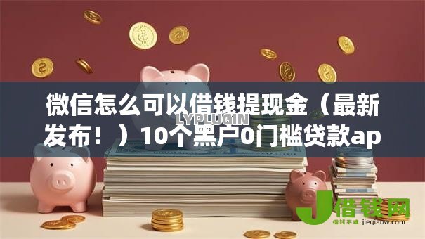微信怎么可以借钱提现金(最新发布!)10个黑户0门槛贷款app 微信怎么可以借钱提现金(最新发布!)10个黑户0门槛贷款app