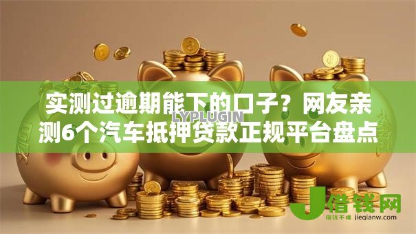实测过逾期能下的口子?网友亲测6个汽车抵押贷款正规平台盘点 实测过逾期能下的口子?网友亲测6个汽车抵押贷款正规平台盘点