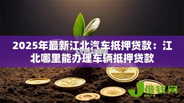 2025年最新江北汽车抵押贷款:江北哪里能办理车辆抵押贷款 2025年最新江北汽车抵押贷款:江北哪里能办理车辆抵押贷款