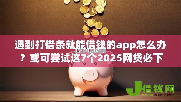 遇到打借条就能借钱的app怎么办？或可尝试这7个2025网贷必下款口子