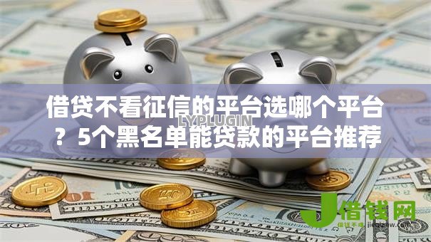 借贷不看征信的平台选哪个平台?5个黑名单能贷款的平台推荐 借贷不看征信的平台选哪个平台?5个黑名单能贷款的平台推荐