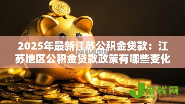 2025年最新江苏公积金贷款：江苏地区公积金贷款政策有哪些变化