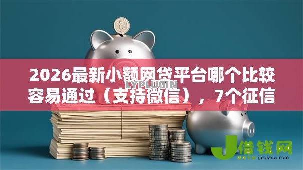 2026最新小额网贷平台哪个比较容易通过（支持微信），7个征信花还能下款的平台无私分享