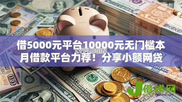 借5000元平台10000元无门槛本月借款平台力荐!分享小额网贷口子10000元无门槛借款 借5000元平台10000元无门槛本月借款平台力荐!分享小额网贷口子10000元无门槛借款