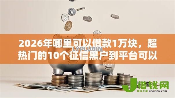 2026年哪里可以借款1万块,超热门的10个征信黑户到平台可以借到钱推荐 2026年哪里可以借款1万块,超热门的10个征信黑户到平台可以借到钱推荐