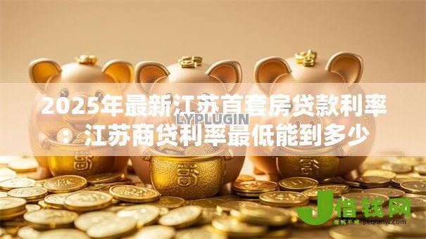 2025年最新江苏首套房贷款利率:江苏商贷利率最低能到多少 2025年最新江苏首套房贷款利率:江苏商贷利率最低能到多少