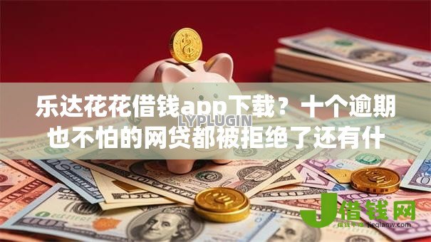 乐达花花借钱app下载?十个逾期也不怕的网贷都被拒绝了还有什么口子 乐达花花借钱app下载?十个逾期也不怕的网贷都被拒绝了还有什么口子
