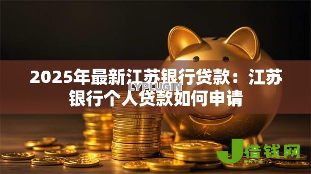 2025年最新江苏银行贷款:江苏银行个人贷款如何申请 2025年最新江苏银行贷款:江苏银行个人贷款如何申请