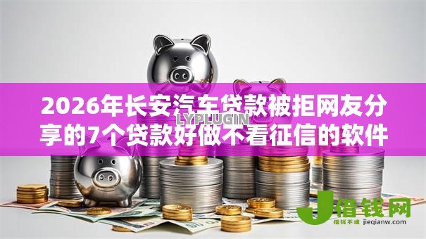 2026年长安汽车贷款被拒网友分享的7个贷款好做不看征信的软件我觉得不错！