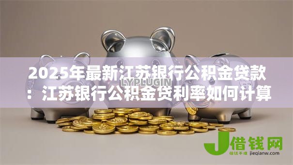2025年最新江苏银行公积金贷款：江苏银行公积金贷利率如何计算