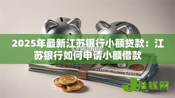 2025年最新江苏银行小额贷款:江苏银行如何申请小额借款 2025年最新江苏银行小额贷款:江苏银行如何申请小额借款