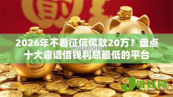 2026年不看征信借款20万？盘点十大靠谱借钱利息最低的平台