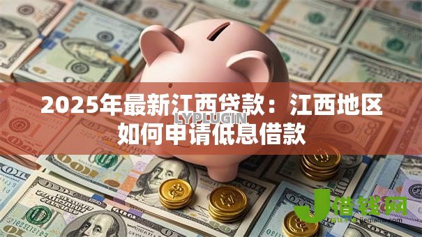 2025年最新江西贷款：江西地区如何申请低息借款
