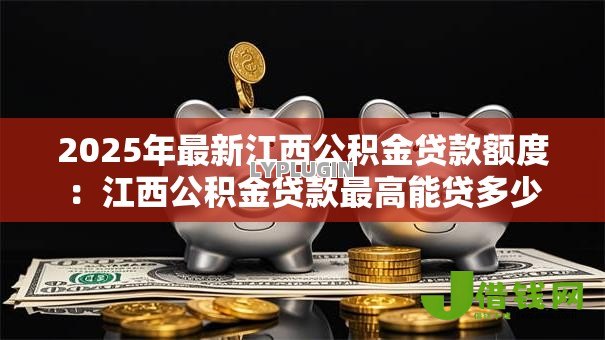 2025年最新江西公积金贷款额度:江西公积金贷款最高能贷多少 2025年最新江西公积金贷款额度:江西公积金贷款最高能贷多少
