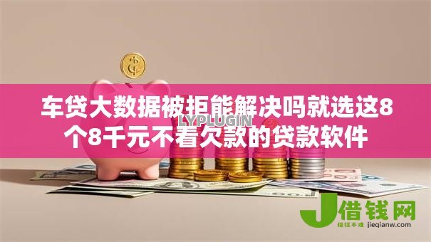 车贷大数据被拒能解决吗就选这8个8千元不看欠款的贷款软件