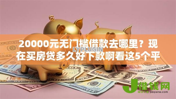 20000元无门槛借款去哪里?现在买房贷多久好下款啊看这5个平台 20000元无门槛借款去哪里?现在买房贷多久好下款啊看这5个平台