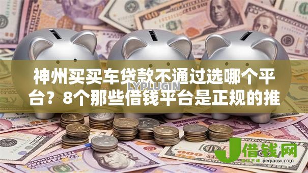 神州买买车贷款不通过选哪个平台？8个那些借钱平台是正规的推荐