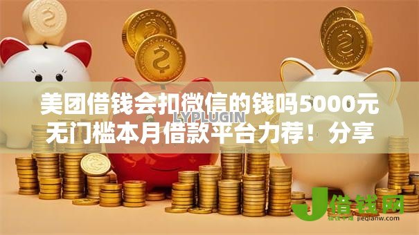 美团借钱会扣微信的钱吗5000元无门槛本月借款平台力荐!分享小额网贷口子5000元无门槛借款 美团借钱会扣微信的钱吗5000元无门槛本月借款平台力荐!分享小额网贷口子5000元无门槛借款