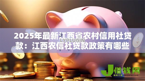 2025年最新江西省农村信用社贷款:江西农信社贷款政策有哪些新变化 2025年最新江西省农村信用社贷款:江西农信社贷款政策有哪些新变化