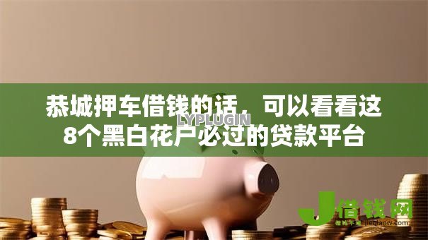 恭城押车借钱的话,可以看看这8个黑白花户必过的贷款平台 恭城押车借钱的话,可以看看这8个黑白花户必过的贷款平台