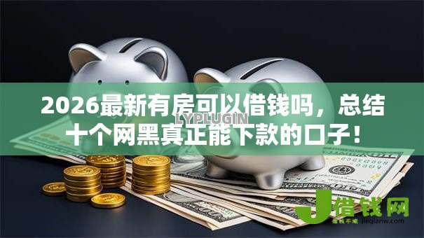 2026最新有房可以借钱吗,总结十个网黑真正能下款的口子! 2026最新有房可以借钱吗,总结十个网黑真正能下款的口子!