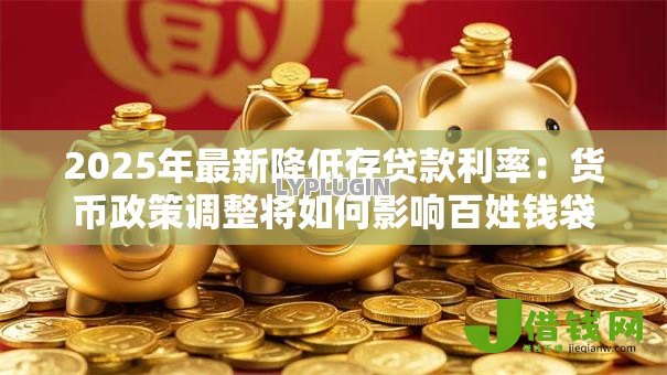 2025年最新降低存贷款利率：货币政策调整将如何影响百姓钱袋子