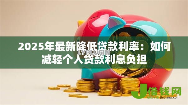 2025年最新降低贷款利率:如何减轻个人贷款利息负担 2025年最新降低贷款利率:如何减轻个人贷款利息负担