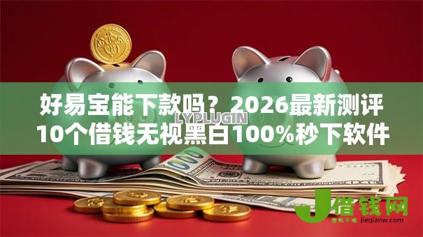 好易宝能下款吗？2026最新测评10个借钱无视黑白100%秒下软件