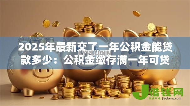 2025年最新交了一年公积金能贷款多少：公积金缴存满一年可贷额度是多少