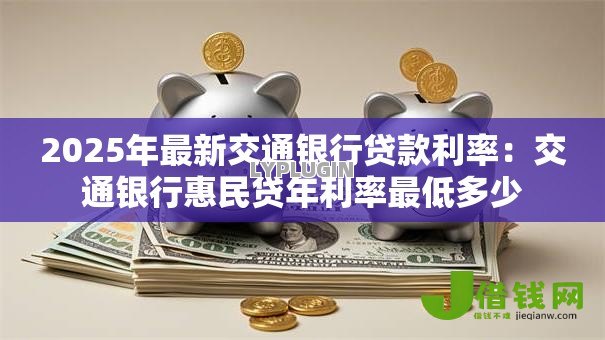2025年最新交通银行贷款利率：交通银行惠民贷年利率最低多少