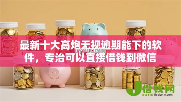最新十大高炮无视逾期能下的软件,专治可以直接借钱到微信 最新十大高炮无视逾期能下的软件,专治可以直接借钱到微信