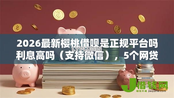 2026最新樱桃借呗是正规平台吗利息高吗(支持微信),5个网贷平台哪些好无私分享 2026最新樱桃借呗是正规平台吗利息高吗(支持微信),5个网贷平台哪些好无私分享