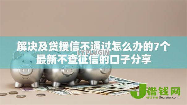 解决及贷授信不通过怎么办的7个最新不查征信的口子分享