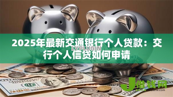 2025年最新交通银行个人贷款:交行个人信贷如何申请 2025年最新交通银行个人贷款:交行个人信贷如何申请