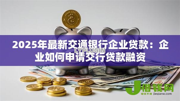 2025年最新交通银行企业贷款：企业如何申请交行贷款融资
