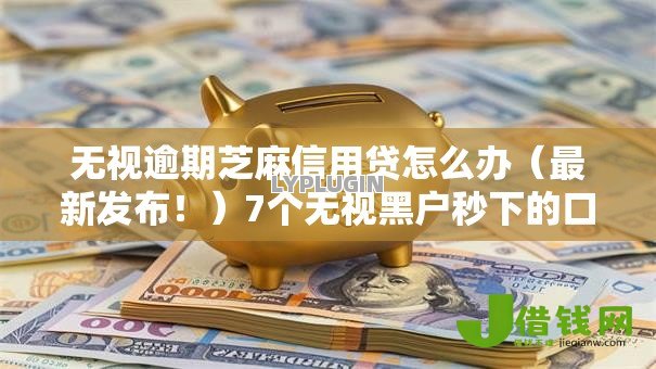 无视逾期芝麻信用贷怎么办（最新发布！）7个无视黑户秒下的口子