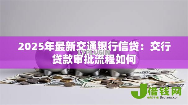 2025年最新交通银行信贷:交行贷款审批流程如何 2025年最新交通银行信贷:交行贷款审批流程如何