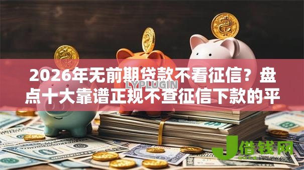 2026年无前期贷款不看征信？盘点十大靠谱正规不查征信下款的平台