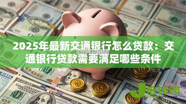 2025年最新交通银行怎么贷款:交通银行贷款需要满足哪些条件 2025年最新交通银行怎么贷款:交通银行贷款需要满足哪些条件