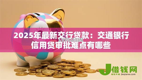 2025年最新交行贷款:交通银行信用贷审批难点有哪些 2025年最新交行贷款:交通银行信用贷审批难点有哪些